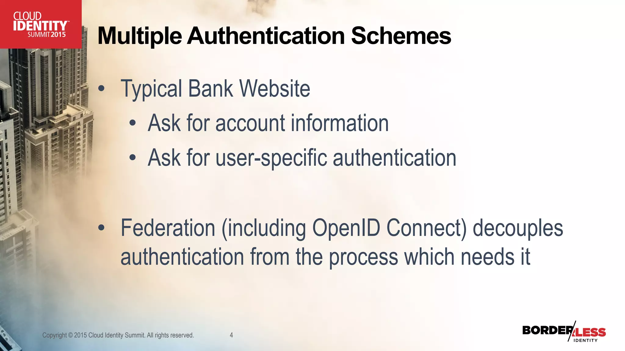 Multiple Authentication Schemes
•  Typical Bank Website
•  Ask for account information
•  Ask for user-specific authentication
•  Federation (including OpenID Connect) decouples
authentication from the process which needs it
Copyright © 2015 Cloud Identity Summit. All rights reserved. 4
 