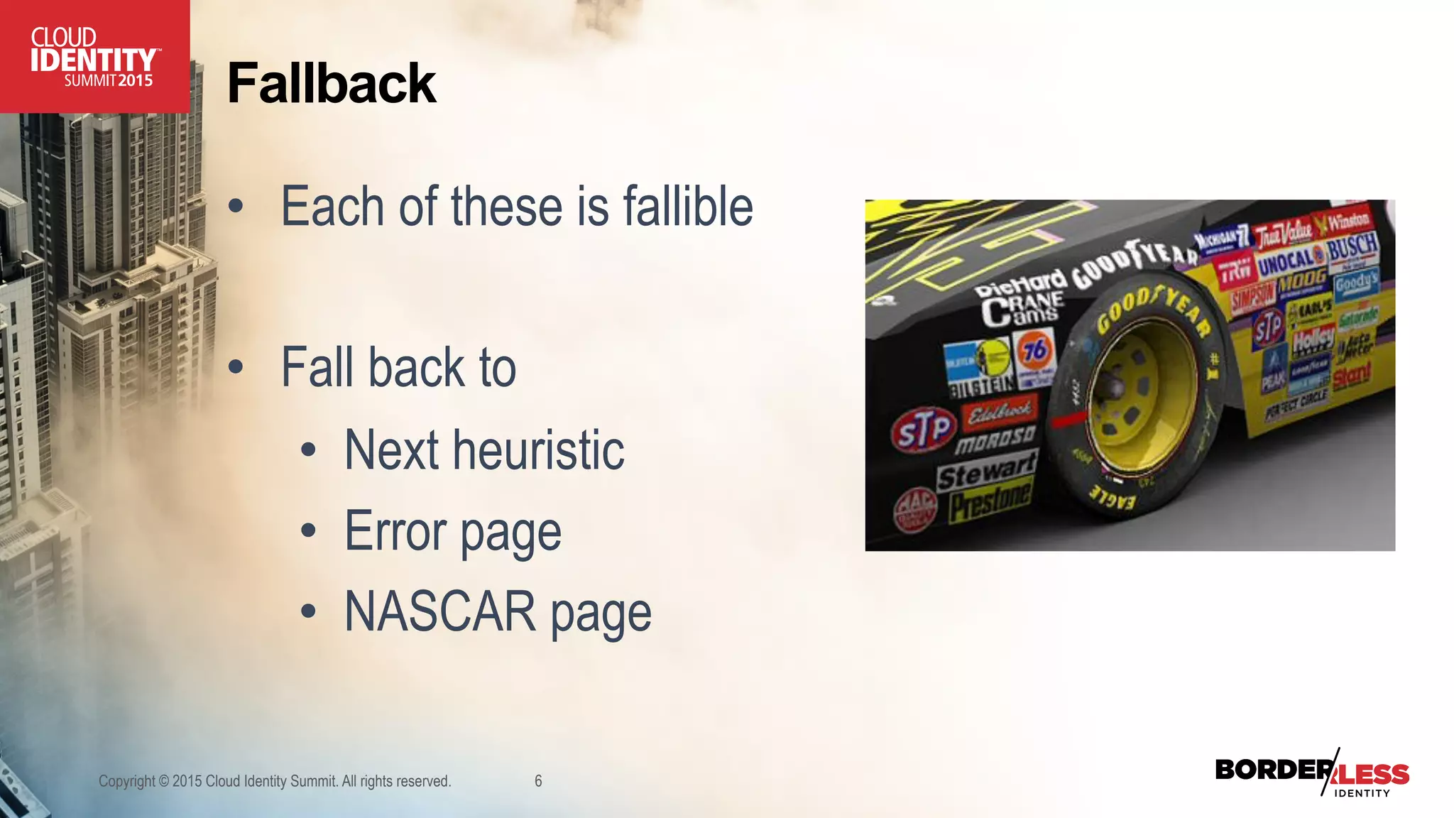 Fallback
•  Each of these is fallible
•  Fall back to
•  Next heuristic
•  Error page
•  NASCAR page
Copyright © 2015 Cloud Identity Summit. All rights reserved. 6
 