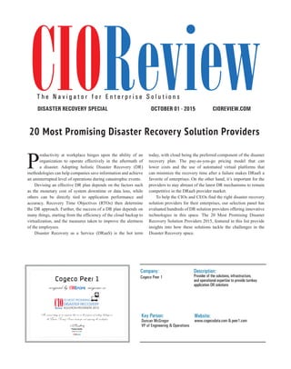 | |JULY 2014
8CIOReview
P
roductivity at workplace hinges upon the ability of an
organization to operate effectively in the aftermath of
a disaster. Adopting holistic Disaster Recovery (DR)
methodologies can help companies save information and achieve
an uninterrupted level of operations during catastrophic events.
Devising an effective DR plan depends on the factors such
as the monetary cost of system downtime or data loss, while
others can be directly tied to application performance and
accuracy. Recovery Time Objectives (RTOs) then determine
the DR approach. Further, the success of a DR plan depends on
many things, starting from the efficiency of the cloud backup to
virtualization, and the measures taken to improve the alertness
of the employees.
Disaster Recovery as a Service (DRaaS) is the hot term
today, with cloud being the preferred component of the disaster
recovery plan. The pay-as-you-go pricing model that can
lower costs and the use of automated virtual platforms that
can minimize the recovery time after a failure makes DRaaS a
favorite of enterprises. On the other hand, it’s important for the
providers to stay abreast of the latest DR mechanisms to remain
competitive in the DRaaS provider market.
To help the CIOs and CEOs find the right disaster recovery
solution providers for their enterprises, our selection panel has
evaluated hundreds of DR solution providers offering innovative
technologies in this space. The 20 Most Promising Disaster
Recovery Solution Providers 2015, featured in this list provide
insights into how these solutions tackle the challenges in the
Disaster Recovery space.
CIOREVIEW.COMOCTOBER 01 - 2015DISASTER RECOVERY SPECIAL
T h e N a v i g a t o r f o r E n t e r p r i s e S o l u t i o n s
20 Most Promising Disaster Recovery Solution Providers
Company:
Cogeco Peer 1
Description:
Provider of the solutions, infrastructure,
and operational expertise to provide turnkey
application DR solutions
Key Person:
Duncan McGregor
VP of Engineering & Operations
Website:
www.cogecodata.com & peer1.com
Cogeco Peer 1
recognized by magazine as
Pradeep Shankar
An annual listing of 20 companies that are in the forefront of tackling challenges in
the Disaster Recovery Services landscape and impacting the marketplace
Editor-in-Chief
 