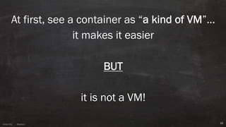 Anton ElsAnton Els @aelsnz
At first, see a container as “a kind of VM”…
it makes it easier
BUT
it is not a VM!
15
 