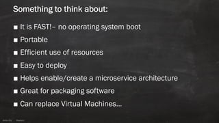 Anton ElsAnton Els @aelsnz
Something to think about:
■ It is FAST!– no operating system boot
■ Portable
■ Efficient use of resources
■ Easy to deploy
■ Helps enable/create a microservice architecture
■ Great for packaging software
■ Can replace Virtual Machines…
 