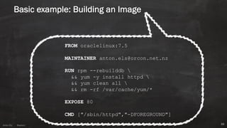 Anton ElsAnton Els @aelsnz
Basic example: Building an Image
33
FROM oraclelinux:7.5
MAINTAINER anton.els@orcon.net.nz
RUN rpm --rebuilddb 
&& yum -y install httpd 
&& yum clean all 
&& rm -rf /var/cache/yum/*
EXPOSE 80
CMD ["/sbin/httpd","-DFOREGROUND"]
 