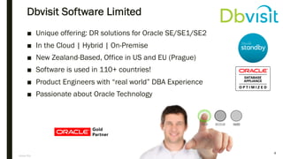 Anton Els
Dbvisit Software Limited
■ Unique offering: DR solutions for Oracle SE/SE1/SE2
■ In the Cloud | Hybrid | On-Premise
■ New Zealand-Based, Office in US and EU (Prague)
■ Software is used in 110+ countries!
■ Product Engineers with “real world” DBA Experience
■ Passionate about Oracle Technology
4
 