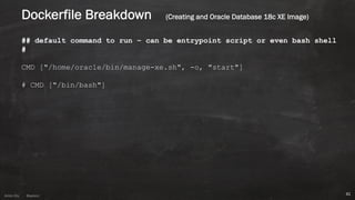 Anton ElsAnton Els @aelsnz
## default command to run – can be entrypoint script or even bash shell
#
CMD ["/home/oracle/bin/manage-xe.sh", -o, "start"]
# CMD ["/bin/bash"]
41
Dockerfile Breakdown (Creating and Oracle Database 18c XE Image)
 