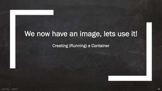 Anton ElsAnton Els @aelsnz
We now have an image, lets use it!
Creating (Running) a Container
43
 