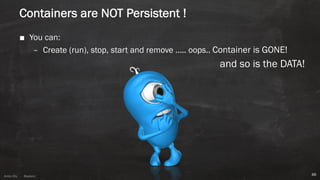 Anton ElsAnton Els @aelsnz
Containers are NOT Persistent !
■ You can:
– Create (run), stop, start and remove ….. oops.. Container is GONE!
and so is the DATA!
48
 