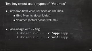 Anton ElsAnton Els @aelsnz
Two key (most used) types of “Volumes”
■ Early days both were just seen as volumes..
■ Bind Mounts (local folder)
■ Volumes (actual docker volume)
■ Basic usage with –v flag:
# docker run …… –v /app:/app ……
# docker run …… –v vol1:/app ……
50
 