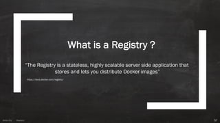 Anton ElsAnton Els @aelsnz
What is a Registry ?
57
“The Registry is a stateless, highly scalable server side application that
stores and lets you distribute Docker images”
https://docs.docker.com/registry/
 