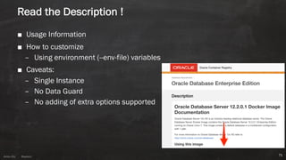 Anton ElsAnton Els @aelsnz
Read the Description !
■ Usage Information
■ How to customize
– Using environment (--env-file) variables
■ Caveats:
– Single Instance
– No Data Guard
– No adding of extra options supported
71
 