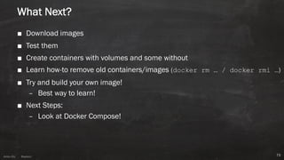 Anton ElsAnton Els @aelsnz
What Next?
■ Download images
■ Test them
■ Create containers with volumes and some without
■ Learn how-to remove old containers/images (docker rm … / docker rmi …)
■ Try and build your own image!
– Best way to learn!
■ Next Steps:
– Look at Docker Compose!
73
 