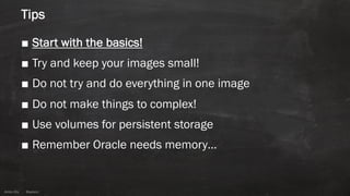Anton ElsAnton Els @aelsnz
Tips
■ Start with the basics!
■ Try and keep your images small!
■ Do not try and do everything in one image
■ Do not make things to complex!
■ Use volumes for persistent storage
■ Remember Oracle needs memory…
 