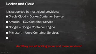 Anton ElsAnton Els @aelsnz
Docker and Cloud
It is supported by most cloud providers:
■ Oracle Cloud – Docker Container Service
■ Amazon – EC2 Container Service
■ Google – Google Container Engine
■ Microsoft – Azure Container Services
■ …
And they are all adding more and more services!
 