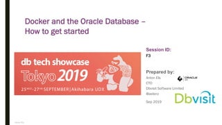 Anton Els
Session ID:
Prepared by:
F3
Docker and the Oracle Database –
How to get started
Sep 2019
Anton Els
CTO
Dbvisit Software Limited
@aelsnz
 
