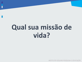 INSTITUTO IZOLANI PESQUISA E EDUCAÇÃO
Qual sua missão de
vida?
 