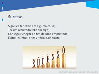 INSTITUTO IZOLANI PESQUISA E EDUCAÇÃO
Significa ter êxito em alguma coisa;
Ter um resultado feliz em algo;
Conseguir chegar ao fim de uma empreitada;
Êxito; Triunfo; Feito; Vitória; Conquista.
Sucesso
 