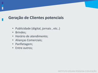 INSTITUTO IZOLANI PESQUISA E EDUCAÇÃO
Geração de Clientes potenciais
• Publicidade (digital, jornais , etc..)
• Brindes;
• Horário de atendimento;
• Alianças Comerciais;
• Panfletagem;
• Entre outros;
 