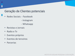 INSTITUTO IZOLANI PESQUISA E EDUCAÇÃO
Geração de Clientes potenciais
• Redes Sociais: - Facebook
- Instagram
- Whatsapp
• Revistas e Jornais
• Radio e Tv
• Eventos próprios
• Eventos de terceiros
• Parcerias
 
