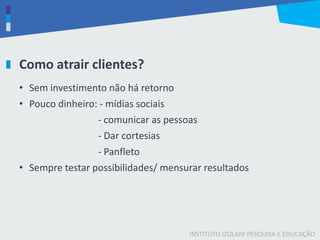 INSTITUTO IZOLANI PESQUISA E EDUCAÇÃO
Como atrair clientes?
• Sem investimento não há retorno
• Pouco dinheiro: - mídias sociais
- comunicar as pessoas
- Dar cortesias
- Panfleto
• Sempre testar possibilidades/ mensurar resultados
 