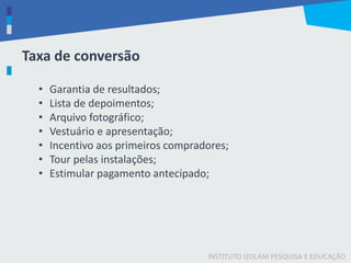 INSTITUTO IZOLANI PESQUISA E EDUCAÇÃO
Taxa de conversão
• Garantia de resultados;
• Lista de depoimentos;
• Arquivo fotográfico;
• Vestuário e apresentação;
• Incentivo aos primeiros compradores;
• Tour pelas instalações;
• Estimular pagamento antecipado;
 