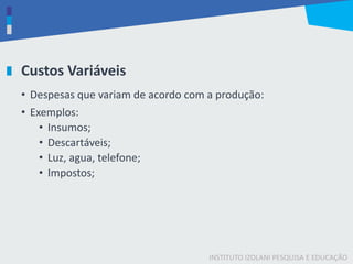 INSTITUTO IZOLANI PESQUISA E EDUCAÇÃO
Custos Variáveis
• Despesas que variam de acordo com a produção:
• Exemplos:
• Insumos;
• Descartáveis;
• Luz, agua, telefone;
• Impostos;
 