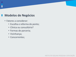 INSTITUTO IZOLANI PESQUISA E EDUCAÇÃO
Modelos de Negócios
• Fatores a considerar:
• Escolha e reforma do ponto;
• Clínica ou consultório?
• Formas de parceria;
• Vizinhança;
• Concorrentes;
 