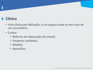 INSTITUTO IZOLANI PESQUISA E EDUCAÇÃO
Clínica
• Uma clínica por definição, é um espaço onde se tem mais de
um consultório;
• Custos:
• Reforma de adequação do imóvel;
• Despesas contábeis;
• Mobília;
• Aparelhos;
 