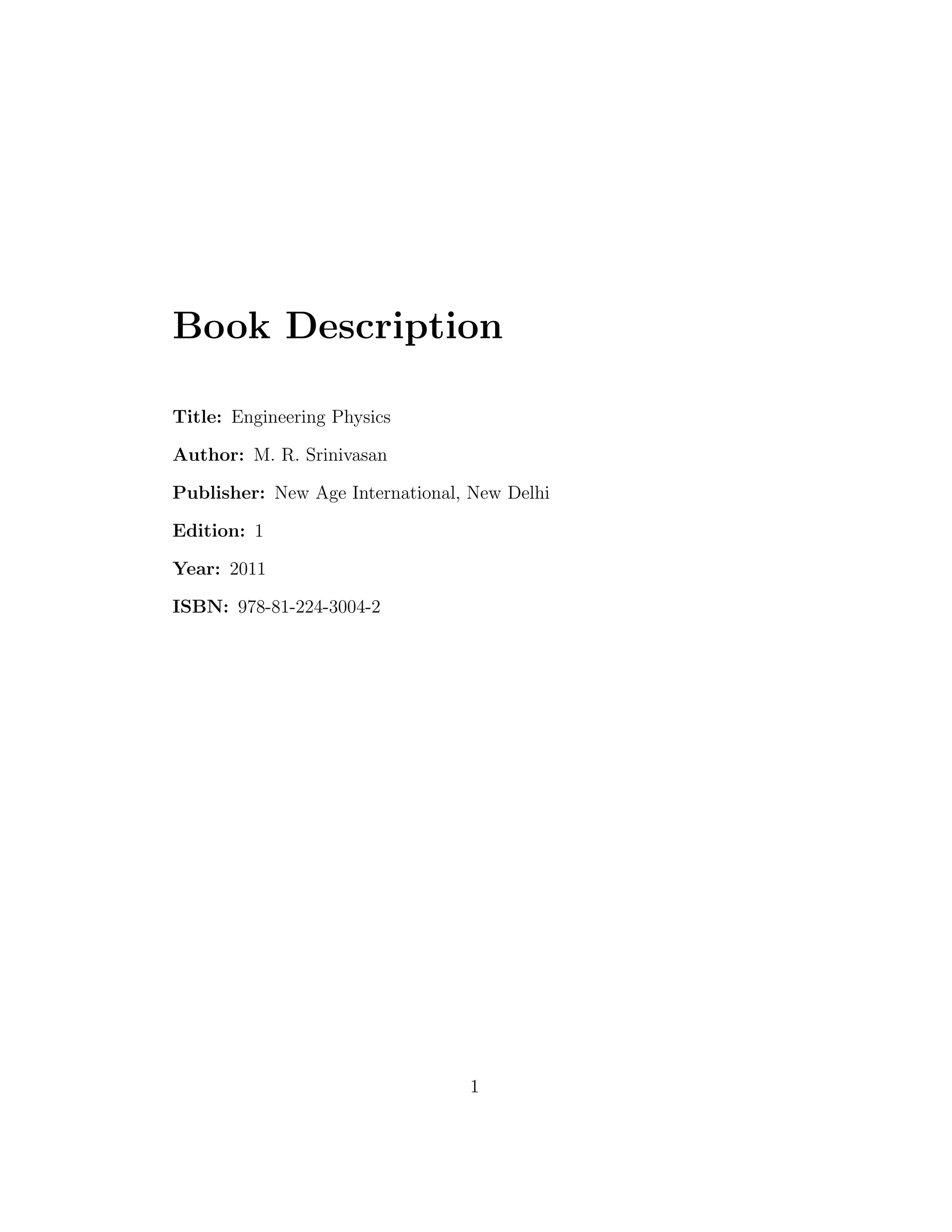 Book Description
Title: Engineering Physics
Author: M. R. Srinivasan
Publisher: New Age International, New Delhi
Edition: 1
Year: 2011
ISBN: 978-81-224-3004-2
1
 