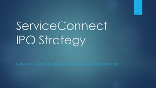 ServiceConnect
IPO Strategy
KARLA F-G |JORGE AGUERO | SHIVAM VAKIL | ANAELENA LOPEZ
 