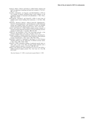 Role of the µ2 subunit of AP-2 in endocytosis
Sorkina,T., Bild,A., Tebar,F. and Sorkin,A. (1999) Clathrin, adaptors and
Eps15 in endosomes containing activated EGF receptors. J. Cell Sci.,
112, 317–327.
Sosa,M.A., Schmidt,B., von Figura,K. and Hille-Rehfeld,A. (1993) In
vitro binding of plasma membrane-coated vesicle adaptors to the
cytoplasmic domain of lysosomal acid phosphatase. J. Biol. Chem.,
268, 12537–12543.
Stoorvogel,W., Oorschot,V. and Geuze,H.J. (1996) A novel class of
clathrin-coated vesicles budding from endosomes. J. Cell Biol., 132,
21–33.
Thurieau,C., Brosius,J., Burne,C., Jolles,P., Keen,J.H., Mattaliano,R.J.,
Chow,E.P., Ramachandran,K.L. and Kirchhausen,T. (1988) Molecular
cloning and complete amino acid sequence of AP50, an assembly
protein associated with clathrin-coated vesicles. DNA, 7, 663–669.
Tooze,J. and Tooze,S.A. (1986) Clathrin-coated vesicular transport of
secretory proteins during the formation of ACTH-containing secretory
granules in AtT20 cells. J. Cell Biol., 103, 839–850.
Traub,L.M. and Kornfeld,S. (1997) The trans-Golgi network: a late
secretory sorting station. Curr. Opin. Cell Biol., 9, 527–533.
Vincent,V., Gofﬁn,V., Rozakis-Adcock,M., Mornon,J.-P. and Kelly,P.A.
(1997) Identiﬁcation of cytoplasmic motifs required for short prolactin
receptor internalization. J. Biol. Chem., 272, 7062–7068.
Warren,R.A., Green,F.A., Stenberg,P.E. and Enns,C.A. (1997) Distinct
saturable pathways for the endocytosis of different tyrosine motifs.
J. Biol. Chem., 273, 17056–17063.
Wiley,H.S. (1988) Anomalous binding of epidermal growth factor to
A431 cells is due to the effect of high receptor densities and a
saturable endocytic system. J. Cell Biol., 107, 801–810.
Zhang,Y. and Allison,J.P. (1997) Interaction of CTLA-4 with AP50, a
clathrin-coated pit adaptor protein. Proc. Natl Acad. Sci. USA, 94,
9273–9278.
Received January 27, 1999; revised and accepted March 5, 1999
2499
 