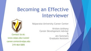 Becoming an Effective
Interviewer
Valparaiso University Career Center
Kristen Anthony
Career Development Advisor
&
Jen Sommers
Graduate Assistant
Contact Us At:
www.valpo.edu/career
career.center@valpo.edu
219-464-5005
 