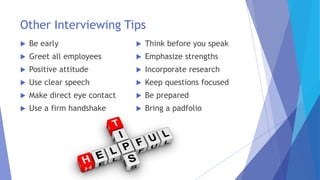 Other Interviewing Tips
 Be early
 Greet all employees
 Positive attitude
 Use clear speech
 Make direct eye contact
 Use a firm handshake
 Think before you speak
 Emphasize strengths
 Incorporate research
 Keep questions focused
 Be prepared
 Bring a padfolio
 