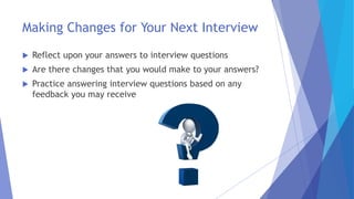 Making Changes for Your Next Interview
 Reflect upon your answers to interview questions
 Are there changes that you would make to your answers?
 Practice answering interview questions based on any
feedback you may receive
 