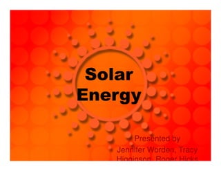 Solar
Energy
Presented by
Jennifer Worden, Tracy
Higginson, Roger Hicks
 