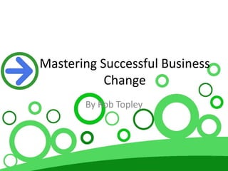 Mastering Successful Business
Change
By Rob Topley
 