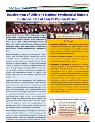 The URC e-bulletin
6th October 2016 - Circulation 011
Dear Reader, Welcome to your weekly knowledge management and communication e-bulletin. Let us boost our sharing, access and utilization of information on ongoing and upcoming events.
Orphaned and Vulnerable Children (OVC) programming in
Kenya is guided by the Minimum Service Standards for Quali-
ty Improvement (MSSQI) developed by the Department of
Children Services (DCS) in 2012. The MSSQI stipulates 6+1+1
pillars which include: Food and Nutrition, Education, Health,
Psychosocial Support (PSS), Shelter and Care, Child Protec-
tion, Household Economic Strengthening and Coordination of
Care.
A situational analysis conducted by the Department of Children
Services (DCS) and USAID ASSSIST indicated that, the pre-
scribed PSS standard of the MSSQI was not uniformly offered
across by service providers. As a result, in 2015, the National
Psychosocial Support Guidelines for Orphans and Vulnerable
Children in Kenya was developed to address the fore men-
tioned challenge. The guidelines targeted both service provid-
ers and children. However, it used technical language which
children could not comprehend. This led to a need for a child
friendly product born out of the original guidelines; dubbed
‘popular version.’
Traditionally, many first publications (of most national docu-
ments) are voluminous; containing detailed aspect of desired
policy level content and equally appreciated academically.
However, communities that communicate orally find it a chal-
lenge to read such literature. Thus, a ‘toned down’ easy to read
document is advisable. This gave impetus to the development
of a popular version that will focus on children as primary audi-
ence, with sub-sets of age 0 to 8 and 9 to 18. Its content pre-
sented in bigger fonts, legible writings, shorter sentences and
highly memorable quotes. While using the document, it is pre-
sumed that the primary audience will have a backing; of care-
givers and elder siblings at home, teachers in school, and men-
tors in children homes - to contextualize it accordingly.
Applying Albert Bandura’s Social Learning theory, the popular
version was fashioned to create attention through; symbolic
coding and mental based images that appeals to sensory ca-
pacities of the child. Specifically, the strategy boosted attention
to, retention and recall of, and self-action of domains present-
A section of children who participated in pre-
testing of illustrations. Photo by: P. B. Okaka
Development of Children’s National Psychosocial Support
Guideline: Case of Kenya’s Popular Version
The Process
(1) Stakeholder Engagement: The DCS facilitated a stakeholder
meeting which developed a zero draft of the poplar version.
Based on the National PSS guidelines for OVC in Kenya five
domain areas were identified; Physical, cognitive, social,
spiritual, and emotional development.
(2) Selection of a graphic illustrator: In hiring a graphic illus-
trator an open and competitive procurement process was
done to ensure quality of desired output.
(3) Development of illustrations: A creative brief for each do-
main was developed by the development team (DCS and
USAID ASSIST staff). The illustrator worked in tandem with
the development team to ‘syphon’ their conceptualization
and perception to come up with aligned images. The assign-
ment was in two fold; the development of dummy images
for guiding the layout of the popular version, and a re-
touch/rework after pre-test results from children. To ensure
accurate conceptualization of the PSS guidelines illustrated,
the development team internally reviewed the first draft
and gave feedback to the illustrator. Based on this, a second
draft was developed and exposed to the primary target,
that is, children aged 7 to 18.
One of the illustrations transformed by pupils comments
[P3] Boy with disability should
have similar shoes to the other
school children. [P6] The disa-
bled boy should seem to be
participating in the game. [P1}
The right hand of the disabled
boy should hold the stick. [P4]
They need to be playing some-
where safe, like on grass.
 