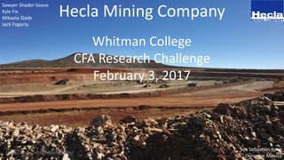 Whitman College
CFA Research Challenge
February 3, 2017
Hecla Mining Company
San Sebastian mine
Durango, Mexico
Sawyer Shader-Seave
Kyle Fix
Mikaela Slade
Jack Fogarty
http://www.hecla-mining.com/
 