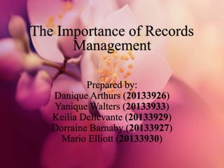The Importance of Records
Management
Prepared by:
Danique Arthurs (20133926)
Yanique Walters (20133933)
Keilia Delievante (20133929)
Dorraine Barnaby (20133927)
Mario Elliott (20133930)
 