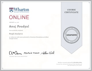 EDUCA
T
ION FOR EVE
R
YONE
CO
U
R
S
E
C E R T I F
I
C
A
TE
COURSE
CERTIFICATE
JANUARY 04, 2016
Anuj Poudyal
People Analytics
an online non-credit course authorized by University of Pennsylvania and offered
through Coursera
has successfully completed
Cade Massey ,Martine Haas, Matthew Bidwell
Verify at coursera.org/verify/3XM4MMA4KWB3
Coursera has confirmed the identity of this individual and
their participation in the course.
 