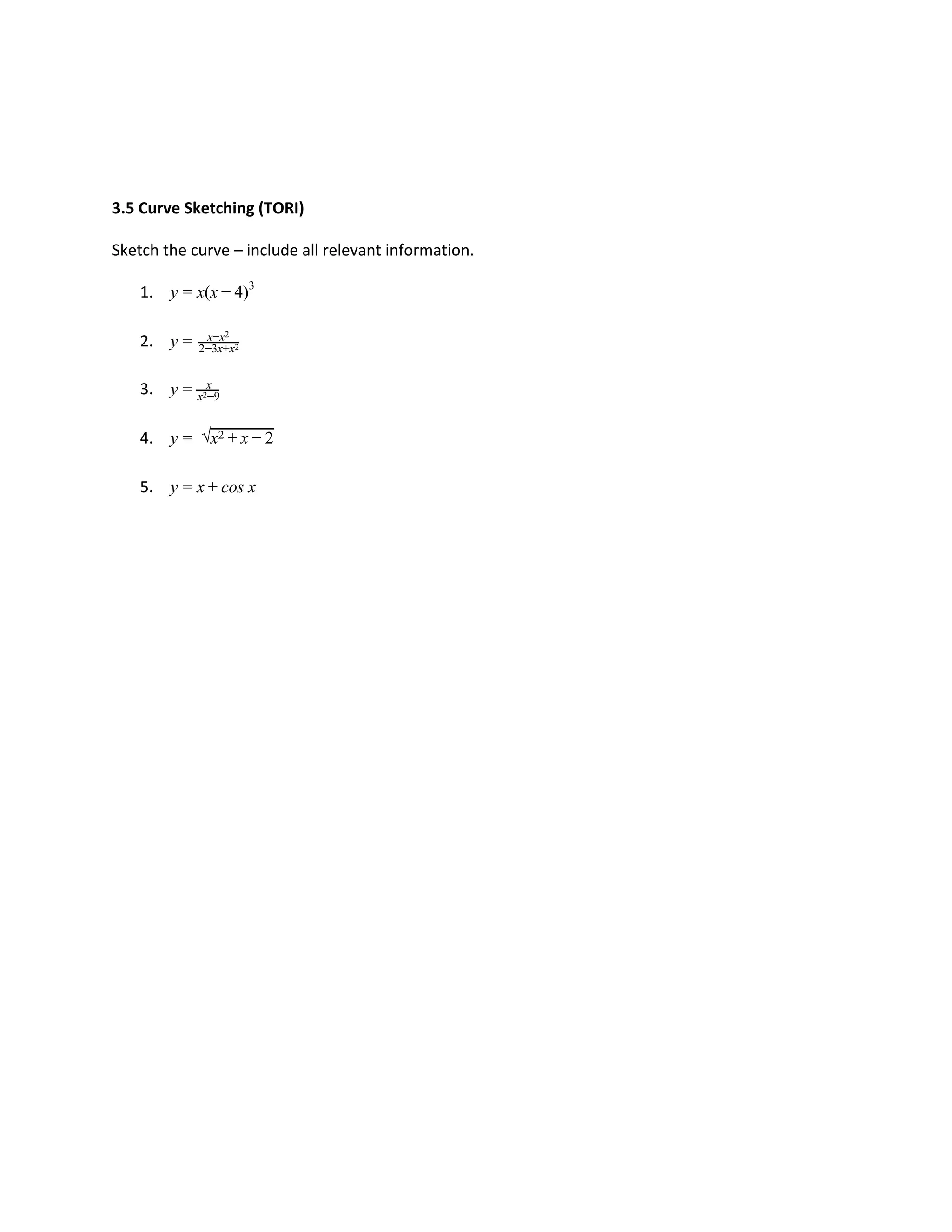 3.5 Curve Sketching (TORI)
Sketch the curve – include all relevant information.
1. (x )y = x − 4 3
2. y = x−x2
2−3x+x2
3. y = x
x −92
4. y = √x2 + x − 2
5. os xy = x + c
 