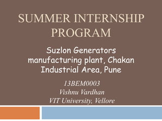 SUMMER INTERNSHIP
PROGRAM
Suzlon Generators
manufacturing plant, Chakan
Industrial Area, Pune
13BEM0003
Vishnu Vardhan
VIT University, Vellore
 
