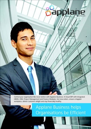 BUSINESS
Control your organisation like never before with Applane Business: A Cloud ERP with integrated
HRMS, CRM, Project Management and Finance Modules. Get new orders, ensure a happier
workplace, deliver customer delight and stay financially healthy.
Applane Business helps
Organisations be Efficient
 