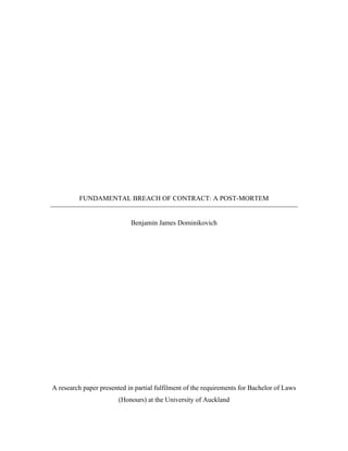 FUNDAMENTAL BREACH OF CONTRACT: A POST-MORTEM
Benjamin James Dominikovich
A research paper presented in partial fulfilment of the requirements for Bachelor of Laws
(Honours) at the University of Auckland
 