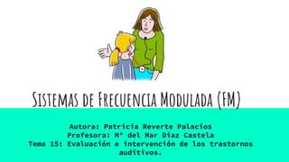 Sistemas de Frecuencia Modulada (FM)
Autora: Patricia Reverte Palacios
Profesora: Mª del Mar Diaz Castela
Tema 15: Evaluación e intervención de los trastornos
auditivos.
 