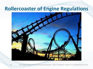 Rollercoaster of Engine Regulations
Generating Cash From Your Backup Generator - I2SL Conference, Session F3, September 22, 201525
 