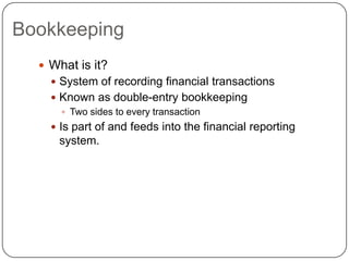Bookkeeping
   What is it?
     System of recording financial transactions
     Known as double-entry bookkeeping
       Two sides to every transaction
     Is part of and feeds into the financial reporting
     system.
 
