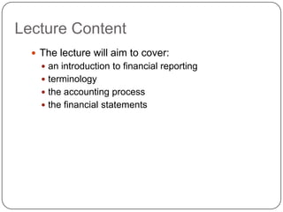 Lecture Content
   The lecture will aim to cover:
     an introduction to financial reporting
     terminology
     the accounting process
     the financial statements
 