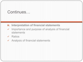 Continues…


H. Interpretation of financial statements
 Importance and purpose of analysis of financial
  statements
 Ratios
 Analysis of financial statements
 
