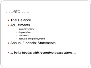 …..etc…...
 Trial Balance
 Adjustments
       stock/inventory
       depreciation
       bad debts
       accruals and prepayments

 Annual Financial Statements


 ... but it begins with recording transactions….
 