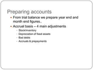 Preparing accounts
  From trial balance we prepare year end and
   month end figures..
  Accrual basis – 4 main adjustments
     Stock/inventory
     Depreciation of fixed assets
     Bad debts
     Accruals & prepayments
 