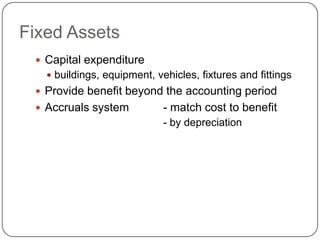 Fixed Assets
  Capital expenditure
    buildings, equipment, vehicles, fixtures and fittings
  Provide benefit beyond the accounting period
  Accruals system           - match cost to benefit
                             - by depreciation
 